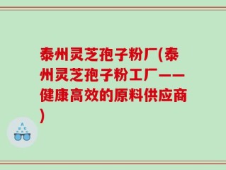 泰州灵芝孢子粉厂(泰州灵芝孢子粉工厂——健康高效的原料供应商)