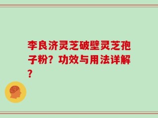 李良济灵芝破壁灵芝孢子粉？功效与用法详解？
