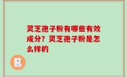 灵芝孢子粉有哪些有效成分？灵芝孢子粉是怎么样的
