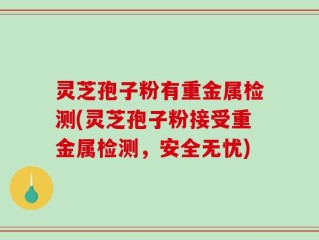 灵芝孢子粉有重金属检测(灵芝孢子粉接受重金属检测，安全无忧)