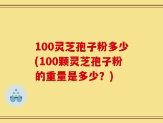 100灵芝孢子粉多少(100颗灵芝孢子粉的重量是多少？)