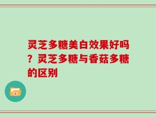 灵芝多糖美白效果好吗？灵芝多糖与香菇多糖的区别