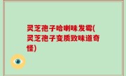 灵芝孢子哈喇味发霉(灵芝孢子变质致味道奇怪)