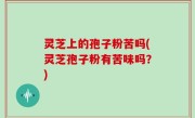 灵芝上的孢子粉苦吗(灵芝孢子粉有苦味吗？)