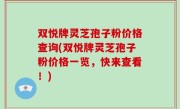 双悦牌灵芝孢子粉价格查询(双悦牌灵芝孢子粉价格一览，快来查看！)