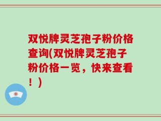 双悦牌灵芝孢子粉价格查询(双悦牌灵芝孢子粉价格一览，快来查看！)