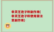 非灵芝孢子粉副作用(非灵芝孢子粉使用需注意副作用)