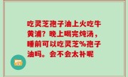 吃灵芝孢子油上火吃牛黄浦？晚上喝完炖汤，睡前可以吃灵芝%孢子油吗。会不会太补呢