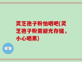 灵芝孢子粉怕晒吧(灵芝孢子粉需避光存储，小心晒黑)