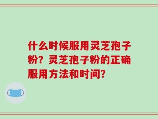 什么时候服用灵芝孢子粉？灵芝孢子粉的正确服用方法和时间？