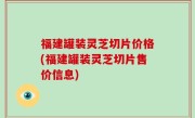 福建罐装灵芝切片价格(福建罐装灵芝切片售价信息)