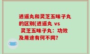 逍遥丸和灵芝五味子丸的区别(逍遥丸 vs 灵芝五味子丸：功效及用途有何不同？