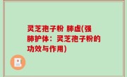 灵芝孢子粉 肺虚(强肺护体：灵芝孢子粉的功效与作用)