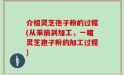 介绍灵芝孢子粉的过程(从采摘到加工，一睹灵芝孢子粉的加工过程)