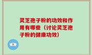 灵芝孢子粉的功效和作用有哪些（讨论灵芝孢子粉的健康功效）