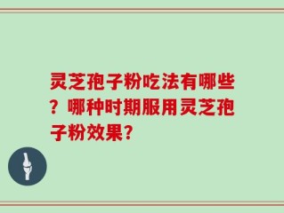 灵芝孢子粉吃法有哪些？哪种时期服用灵芝孢子粉效果？