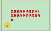 灵芝孢子粉功效的书？灵芝孢子粉的功效是什么