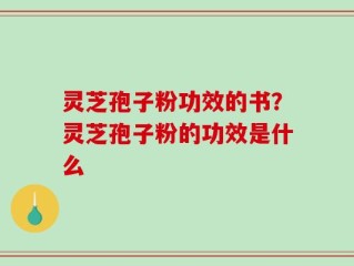 灵芝孢子粉功效的书？灵芝孢子粉的功效是什么
