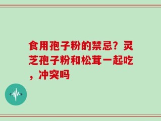 食用孢子粉的禁忌？灵芝孢子粉和松茸一起吃，冲突吗