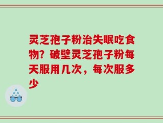 灵芝孢子粉治失眠吃食物？破壁灵芝孢子粉每天服用几次，每次服多少
