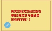 黄灵芝和灵芝的区别在哪里(黄灵芝与普通灵芝有何不同？)