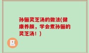孙俪灵芝汤的做法(健康养颜，学会煮孙俪的灵芝汤！)