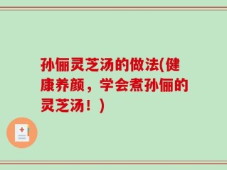 孙俪灵芝汤的做法(健康养颜，学会煮孙俪的灵芝汤！)