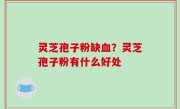 灵芝孢子粉缺血？灵芝孢子粉有什么好处
