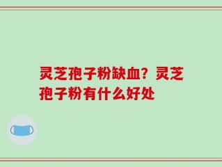 灵芝孢子粉缺血？灵芝孢子粉有什么好处