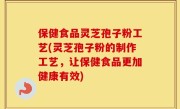 保健食品灵芝孢子粉工艺(灵芝孢子粉的制作工艺，让保健食品更加健康有效)