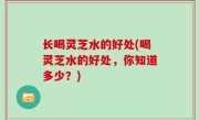 长喝灵芝水的好处(喝灵芝水的好处，你知道多少？)