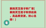 襄阳灵芝孢子粉厂家(襄阳灵芝孢子粉供应商，高品质货源，放心选择！)