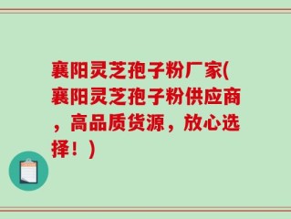 襄阳灵芝孢子粉厂家(襄阳灵芝孢子粉供应商，高品质货源，放心选择！)