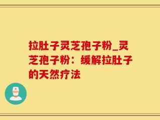 拉肚子灵芝孢子粉_灵芝孢子粉：缓解拉肚子的天然疗法