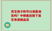 灵芝孢子粉可以用医保买吗？中粮集团旗下是否有保健品买
