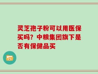 灵芝孢子粉可以用医保买吗？中粮集团旗下是否有保健品买