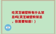 吃灵芝破壁粉有什么禁忌吗(灵芝破壁粉禁忌，你需要知道！)