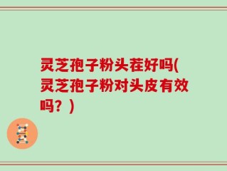 灵芝孢子粉头茬好吗(灵芝孢子粉对头皮有效吗？)