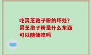 吃灵芝孢子粉的坏处？灵芝孢子粉是什么东西可以随便吃吗
