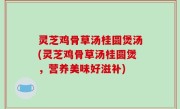 灵芝鸡骨草汤桂圆煲汤(灵芝鸡骨草汤桂圆煲，营养美味好滋补)