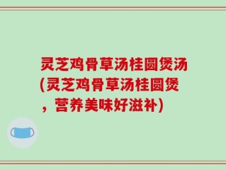 灵芝鸡骨草汤桂圆煲汤(灵芝鸡骨草汤桂圆煲，营养美味好滋补)