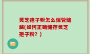 灵芝孢子粉怎么保管储藏(如何正确储存灵芝孢子粉？)
