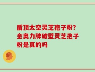 盾顶太空灵芝孢子粉？金奥力牌破壁灵芝孢子粉是真的吗
