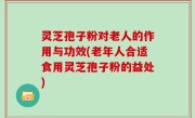 灵芝孢子粉对老人的作用与功效(老年人合适食用灵芝孢子粉的益处)
