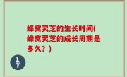 蜂窝灵芝的生长时间(蜂窝灵芝的成长周期是多久？)