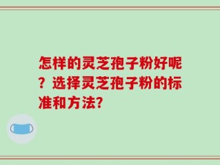 怎样的灵芝孢子粉好呢？选择灵芝孢子粉的标准和方法？