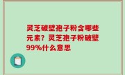 灵芝破壁孢子粉含哪些元素？灵芝孢子粉破壁99%什么意思