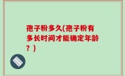 孢子粉多久(孢子粉有多长时间才能确定年龄？)