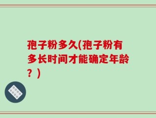 孢子粉多久(孢子粉有多长时间才能确定年龄？)