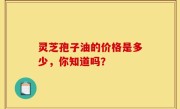 灵芝孢子油的价格是多少，你知道吗？